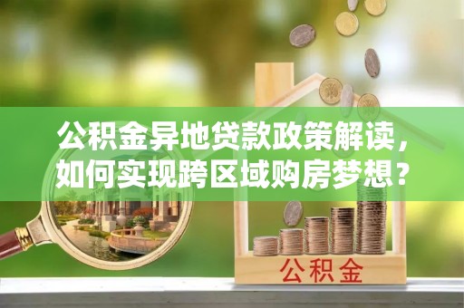 阜宁公积金异地贷款政策解读，如何实现跨区域购房梦想？