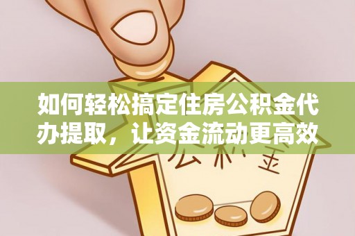阜宁如何轻松搞定住房公积金代办提取，让资金流动更高效