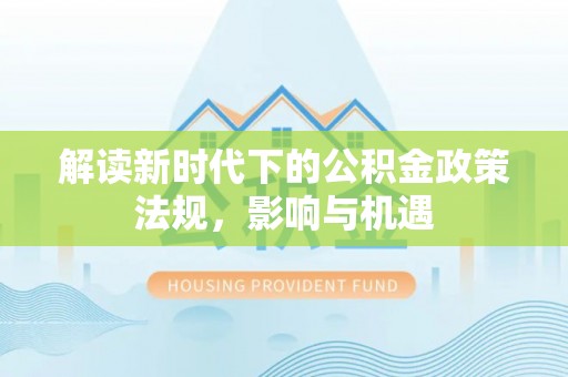 阜宁解读新时代下的公积金政策法规，影响与机遇
