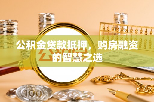 阜宁公积金贷款抵押，购房融资的智慧之选