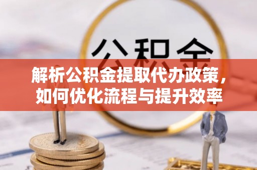 阜宁解析公积金提取代办政策，如何优化流程与提升效率
