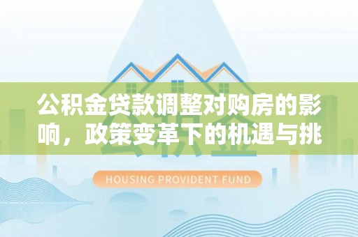 阜宁公积金贷款调整对购房的影响，政策变革下的机遇与挑战