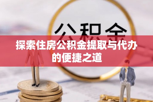 阜宁探索住房公积金提取与代办的便捷之道