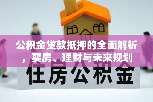 阜宁公积金贷款抵押的全面解析，买房、理财与未来规划