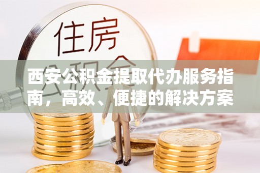 阜宁西安公积金提取代办服务指南，高效、便捷的解决方案