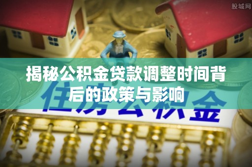 阜宁揭秘公积金贷款调整时间背后的政策与影响