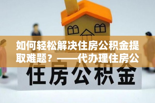 阜宁如何轻松解决住房公积金提取难题？——代办理住房公积金提取服务解析