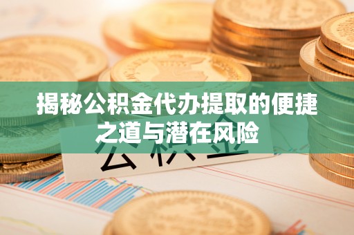 阜宁揭秘公积金代办提取的便捷之道与潜在风险