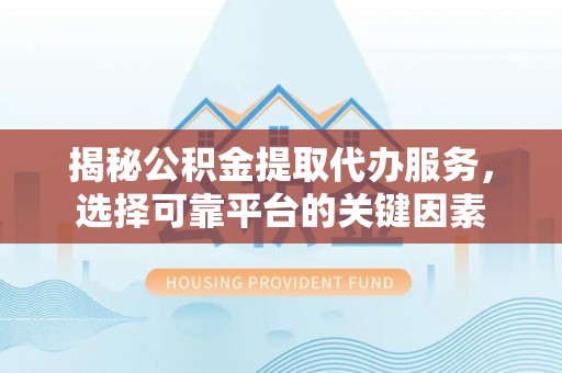 阜宁揭秘公积金提取代办服务，选择可靠平台的关键因素