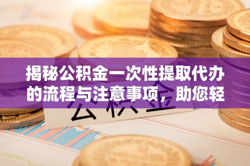 阜宁揭秘公积金一次性提取代办的流程与注意事项，助您轻松搞定财务规划