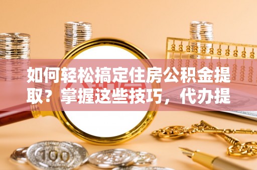 阜宁如何轻松搞定住房公积金提取？掌握这些技巧，代办提取住房公积金不再难