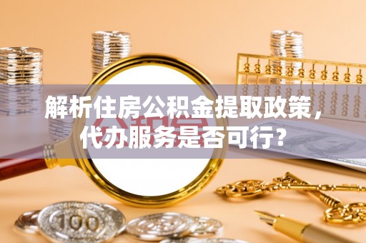 阜宁解析住房公积金提取政策，代办服务是否可行？