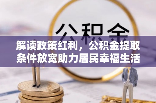 阜宁解读政策红利，公积金提取条件放宽助力居民幸福生活