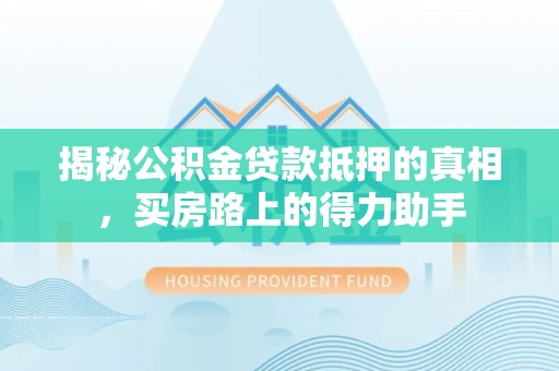 阜宁揭秘公积金贷款抵押的真相，买房路上的得力助手