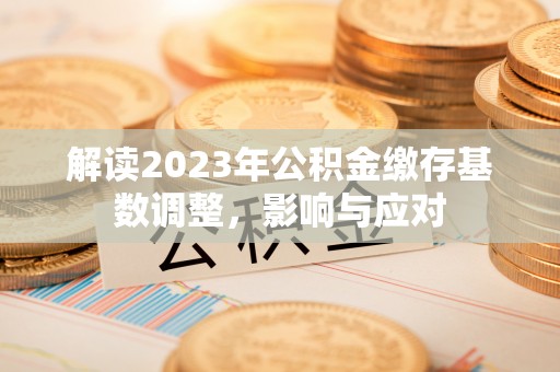 阜宁解读2023年公积金缴存基数调整，影响与应对