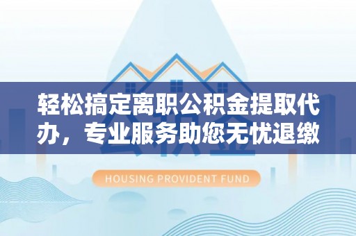 阜宁轻松搞定离职公积金提取代办，专业服务助您无忧退缴