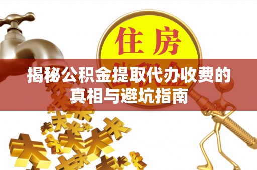 阜宁揭秘公积金提取代办收费的真相与避坑指南