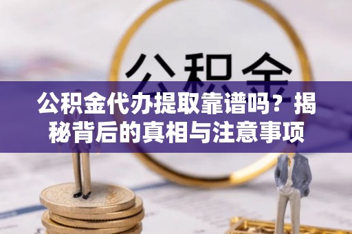 阜宁公积金代办提取靠谱吗？揭秘背后的真相与注意事项