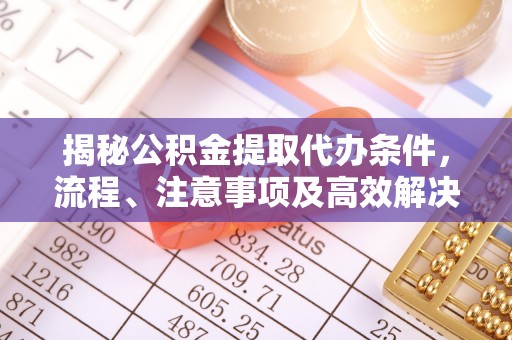 阜宁揭秘公积金提取代办条件，流程、注意事项及高效解决方案