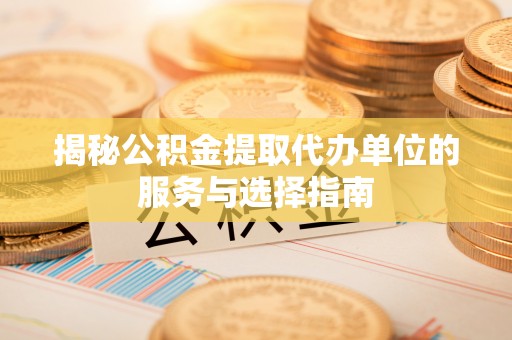 阜宁揭秘公积金提取代办单位的服务与选择指南