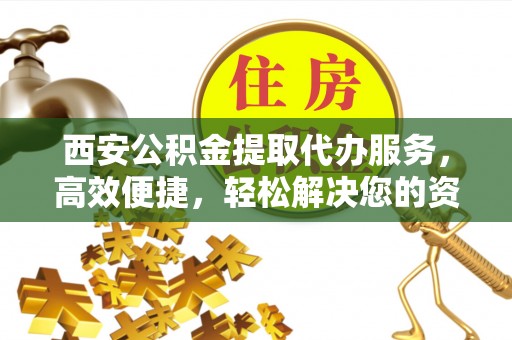 阜宁西安公积金提取代办服务，高效便捷，轻松解决您的资金需求