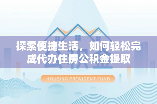阜宁探索便捷生活，如何轻松完成代办住房公积金提取