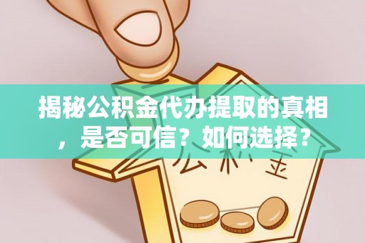 阜宁揭秘公积金代办提取的真相，是否可信？如何选择？