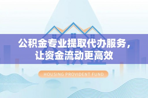 阜宁公积金专业提取代办服务，让资金流动更高效