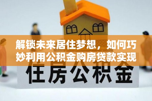 阜宁解锁未来居住梦想，如何巧妙利用公积金购房贷款实现房产投资