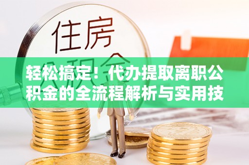 阜宁轻松搞定！代办提取离职公积金的全流程解析与实用技巧