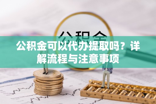 阜宁公积金可以代办提取吗？详解流程与注意事项