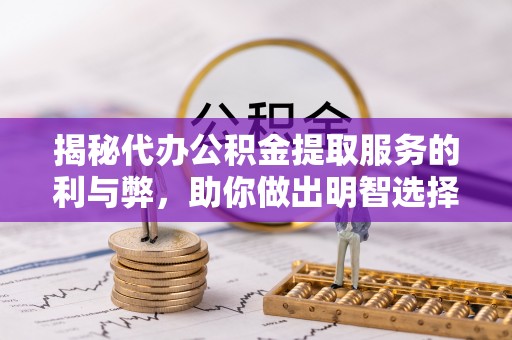 阜宁揭秘代办公积金提取服务的利与弊，助你做出明智选择