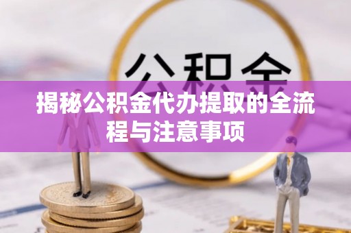 阜宁揭秘公积金代办提取的全流程与注意事项