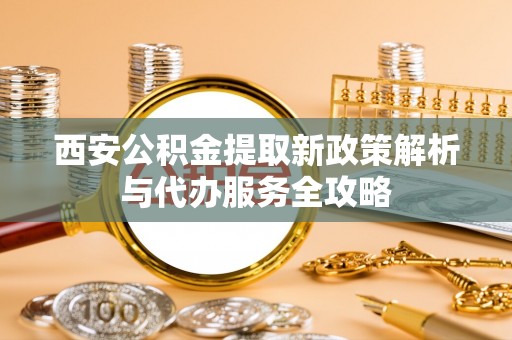 阜宁西安公积金提取新政策解析与代办服务全攻略