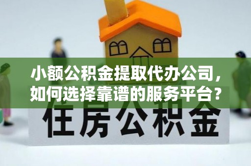 阜宁小额公积金提取代办公司，如何选择靠谱的服务平台？