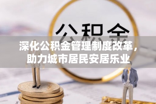 阜宁深化公积金管理制度改革，助力城市居民安居乐业