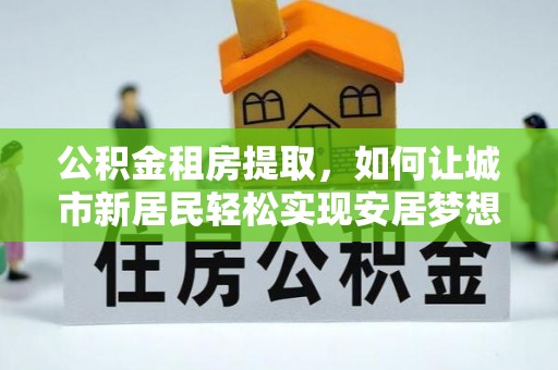阜宁公积金租房提取，如何让城市新居民轻松实现安居梦想