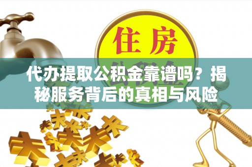 阜宁代办提取公积金靠谱吗？揭秘服务背后的真相与风险