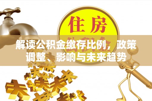 阜宁解读公积金缴存比例，政策调整、影响与未来趋势