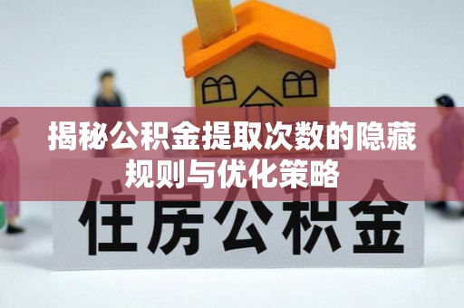 阜宁揭秘公积金提取次数的隐藏规则与优化策略