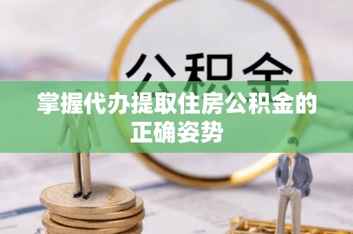 阜宁掌握代办提取住房公积金的正确姿势
