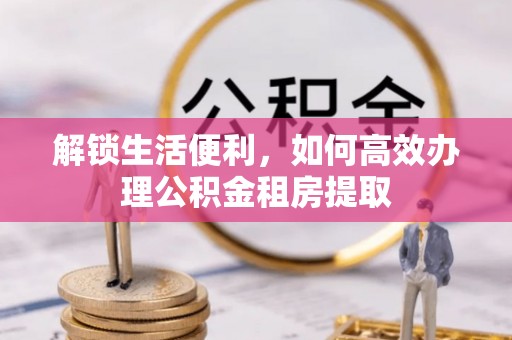 阜宁解锁生活便利，如何高效办理公积金租房提取
