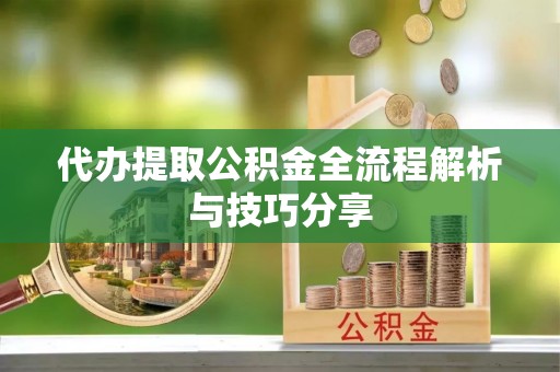 阜宁代办提取公积金全流程解析与技巧分享