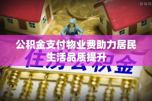 阜宁公积金支付物业费助力居民生活品质提升