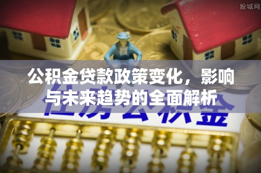 阜宁公积金贷款政策变化，影响与未来趋势的全面解析