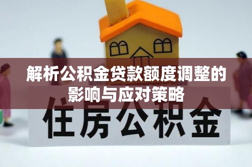 阜宁解析公积金贷款额度调整的影响与应对策略