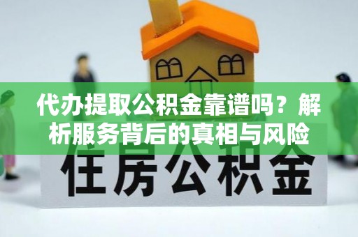 阜宁代办提取公积金靠谱吗？解析服务背后的真相与风险