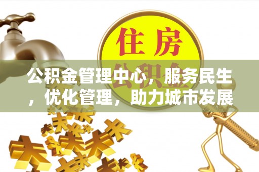 阜宁公积金管理中心，服务民生，优化管理，助力城市发展