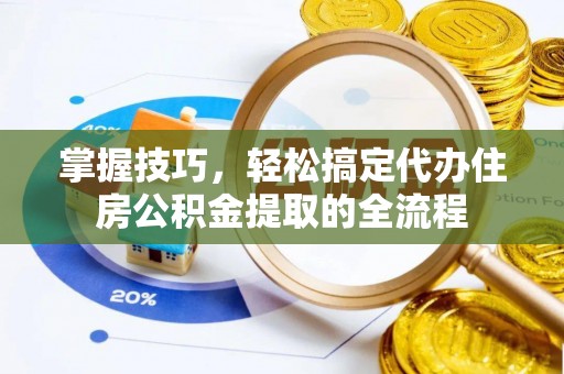 阜宁掌握技巧，轻松搞定代办住房公积金提取的全流程