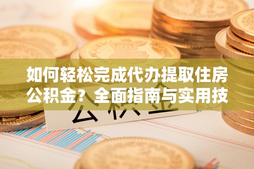 阜宁如何轻松完成代办提取住房公积金？全面指南与实用技巧